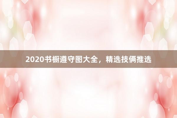 2020书橱遵守图大全,精选技俩推选