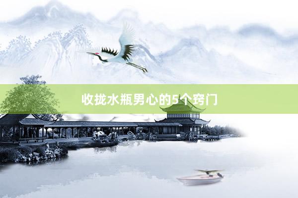 收拢水瓶男心的5个窍门