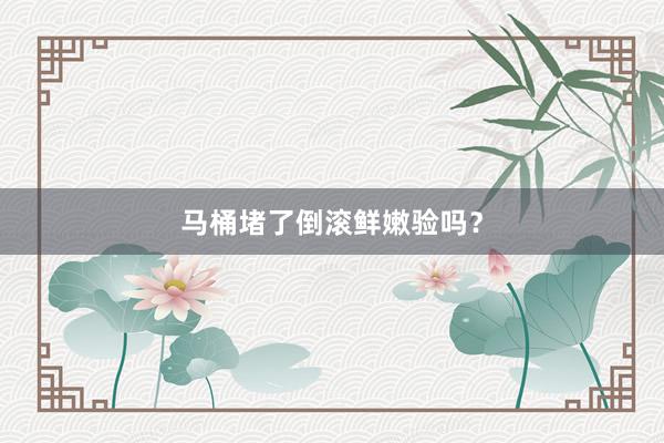 马桶堵了倒滚鲜嫩验吗？